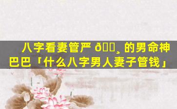 八字看妻管严 🕸 的男命神巴巴「什么八字男人妻子管钱」